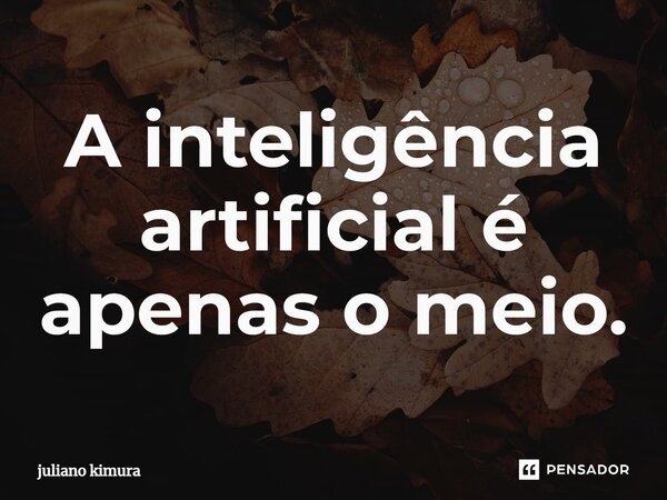 ⁠A inteligência artificial é apenas o meio.... Frase de Juliano Kimura.