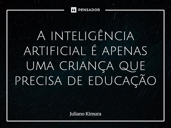 ⁠A inteligência artificial é apenas uma criança que precisa de educação... Frase de Juliano Kimura.
