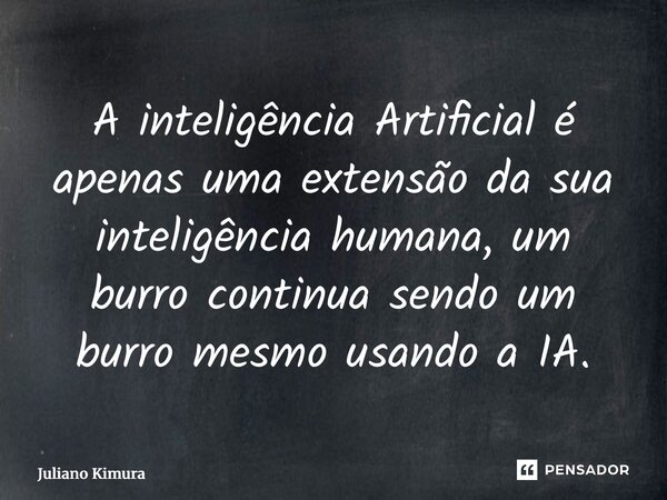 ⁠A inteligência Artificial é apenas uma extensão da sua inteligência humana, um burro continua sendo um burro mesmo usando a IA.... Frase de Juliano Kimura.