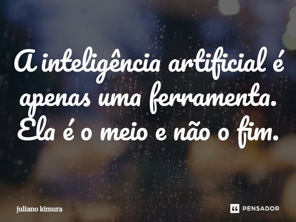 ⁠A inteligência artificial é apenas uma ferramenta. Ela é o meio e não o fim.... Frase de Juliano Kimura.