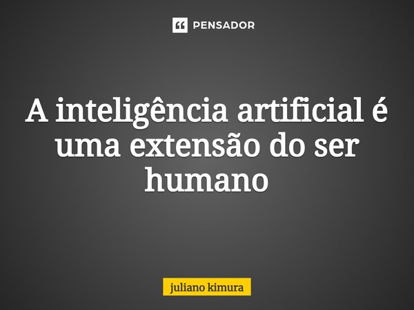 A inteligência artificial é uma extensão do ser humano⁠... Frase de Juliano Kimura.