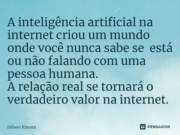 A inteligência artificial na internet criou um mundo onde você nunca sabe se está ou não falando com uma pessoa humana. A relação real se tornará o verdadeiro v... Frase de Juliano Kimura.