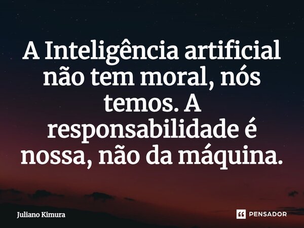 ⁠A Inteligência artificial não tem moral, nós temos. A responsabilidade é nossa, não da máquina.... Frase de Juliano Kimura.