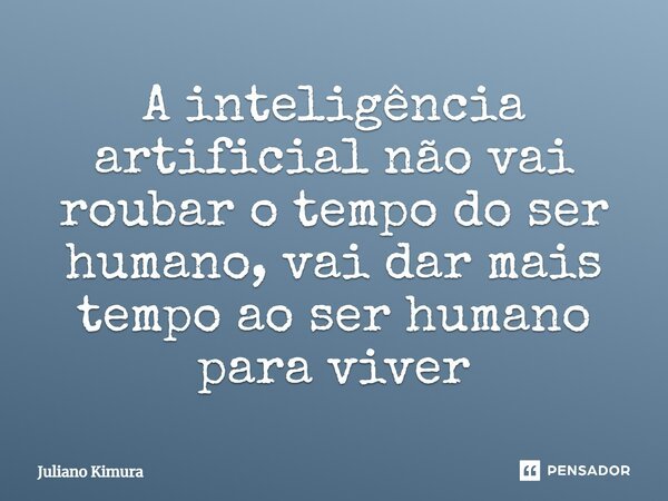 ⁠A inteligência artificial não vai roubar o tempo do ser humano, vai dar mais tempo ao ser humano para viver... Frase de Juliano Kimura.