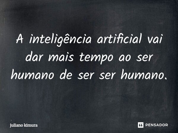 ⁠A inteligência artificial vai dar mais tempo ao ser humano de ser ser humano.... Frase de Juliano Kimura.