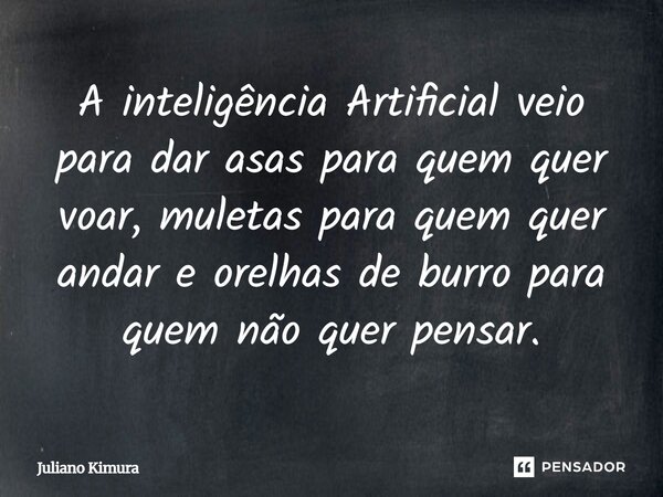 ⁠A inteligência Artificial veio para dar asas para quem quer voar, muletas para quem quer andar e orelhas de burro para quem não quer pensar.... Frase de Juliano Kimura.