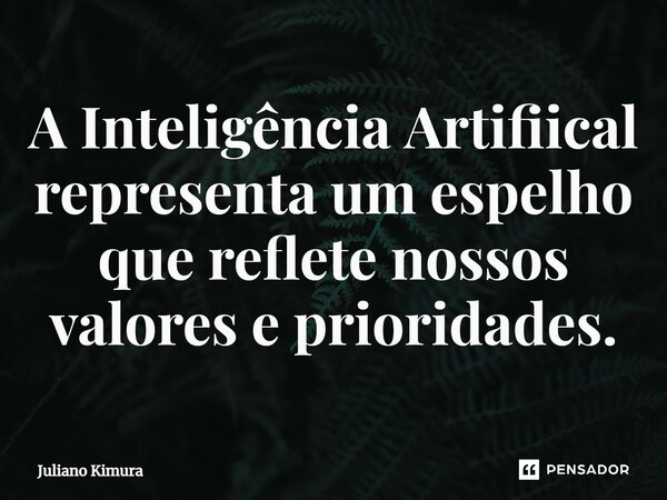 A Inteligência Artifiical representa um espelho que reflete nossos valores e prioridades.... Frase de Juliano Kimura.