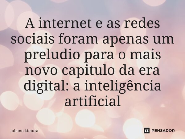 ⁠A internet e as redes sociais foram apenas um preludio para o mais novo capitulo da era digital: a inteligência artificial... Frase de Juliano Kimura.