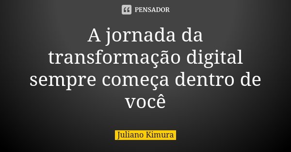 A jornada da transformação digital sempre começa dentro de você... Frase de juliano kimura.