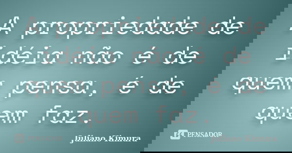 A propriedade de idéia não é de quem pensa, é de quem faz.... Frase de Juliano Kimura.