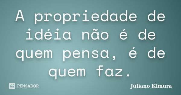 A propriedade de idéia não é de quem pensa, é de quem faz.... Frase de Juliano Kimura.