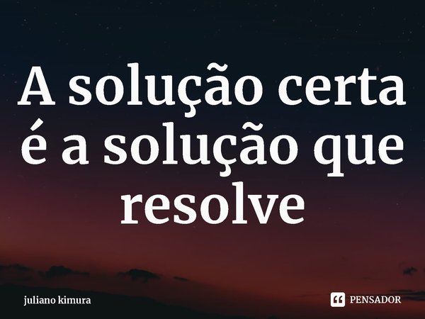 ⁠A solução certa é a solução que resolve... Frase de juliano kimura.