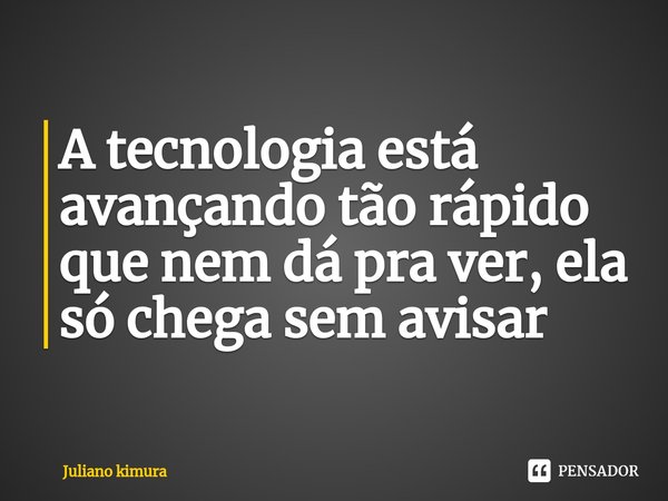 ⁠A tecnologia está avançando tão rápido que nem dá pra ver, ela só chega sem avisar... Frase de Juliano Kimura.