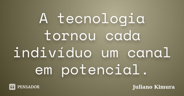 A tecnologia tornou cada indivíduo um canal em potencial.... Frase de Juliano Kimura.