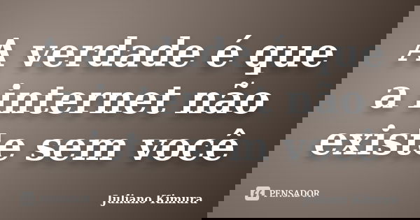 A verdade é que a internet não existe sem você... Frase de Juliano Kimura.