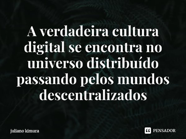 ⁠A verdadeira cultura digital se encontra no universo distribuído passando pelos mundos descentralizados... Frase de Juliano Kimura.