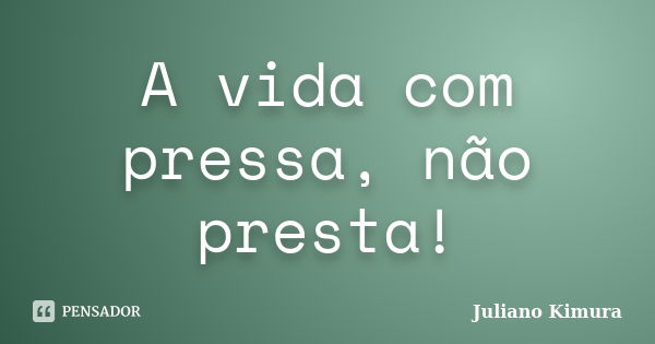 A vida com pressa, não presta!... Frase de Juliano Kimura.