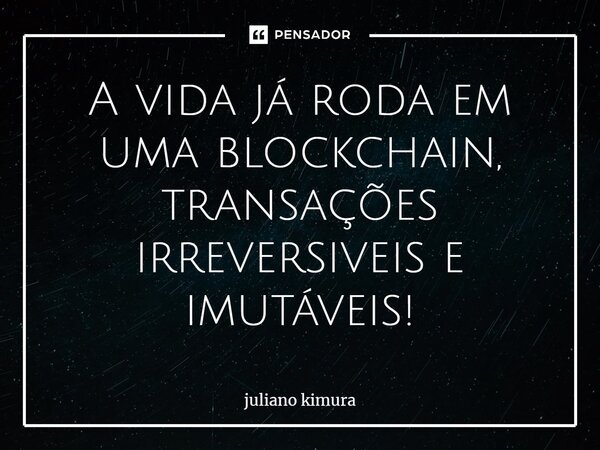 ⁠A vida já roda em uma blockchain, transações irreversiveis e imutáveis!... Frase de Juliano Kimura.