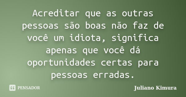 Acreditar que as outras pessoas são boas não faz de você um idiota, significa apenas que você dá oportunidades certas para pessoas erradas.... Frase de Juliano Kimura.