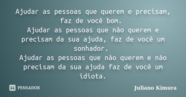 Ajudar as pessoas que querem e precisam, faz de você bom. Ajudar as pessoas que não querem e precisam da sua ajuda, faz de você um sonhador. Ajudar as pessoas q... Frase de juliano kimura.