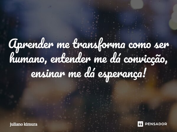 ⁠Aprender me transforma como ser humano, entender me dá convicção, ensinar me dá esperança!... Frase de Juliano Kimura.