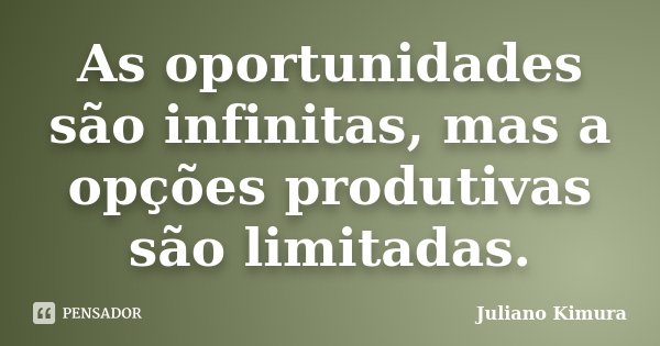 As oportunidades são infinitas, mas a opções produtivas são limitadas.... Frase de Juliano kimura.