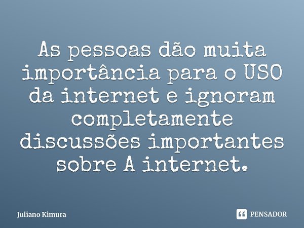 ⁠As pessoas dão muita importância para o USO da internet e ignoram completamente discussões importantes sobre A internet.... Frase de Juliano Kimura.