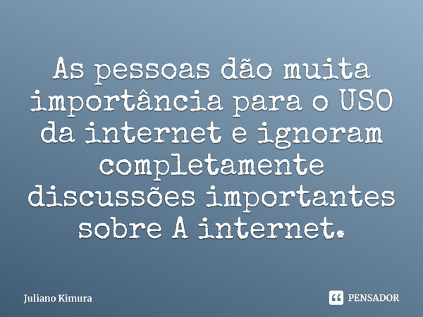 ⁠As pessoas dão muita importância para o USO da internet e ignoram completamente discussões importantes sobre A internet.... Frase de Juliano Kimura.