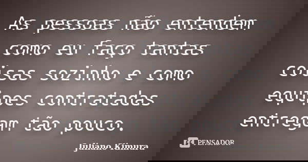 As pessoas não entendem como eu faço tantas coisas sozinho e como equipes contratadas entregam tão pouco.... Frase de Juliano Kimura.