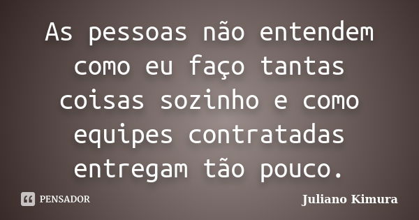 As pessoas não entendem como eu faço tantas coisas sozinho e como equipes contratadas entregam tão pouco.... Frase de Juliano Kimura.