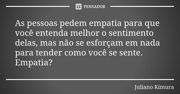 As pessoas pedem empatia para que você entenda melhor o sentimento delas, mas não se esforçam em nada para tender como você se sente. Empatia?... Frase de juliano kimura.