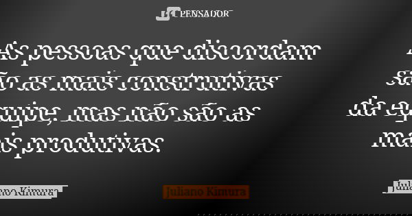 As pessoas que discordam são as mais construtivas da equipe, mas não são as mais produtivas.... Frase de juliano kimura.