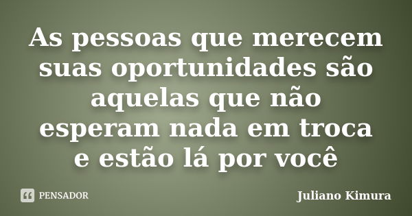 As pessoas que merecem suas oportunidades são aquelas que não esperam nada em troca e estão lá por você... Frase de Juliano Kimura.