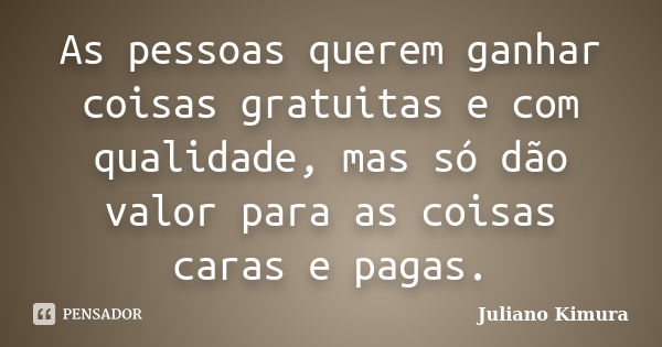 As pessoas querem ganhar coisas gratuitas e com qualidade, mas só dão valor para as coisas caras e pagas.... Frase de Juliano Kimura.