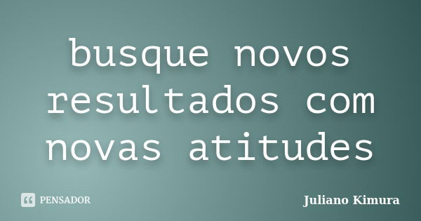 busque novos resultados com novas atitudes... Frase de Juliano Kimura.