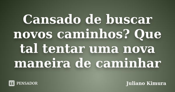 Cansado de buscar novos caminhos? Que tal tentar uma nova maneira de caminhar... Frase de Juliano Kimura.