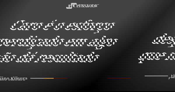 Caro é o esforço desperdiçado em algo que não dá resultado... Frase de juliano kimura.
