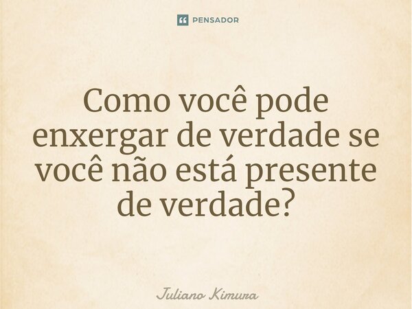 Como você pode enxergar de verdade se voc⁠ê não está presente de verdade?... Frase de Juliano Kimura.