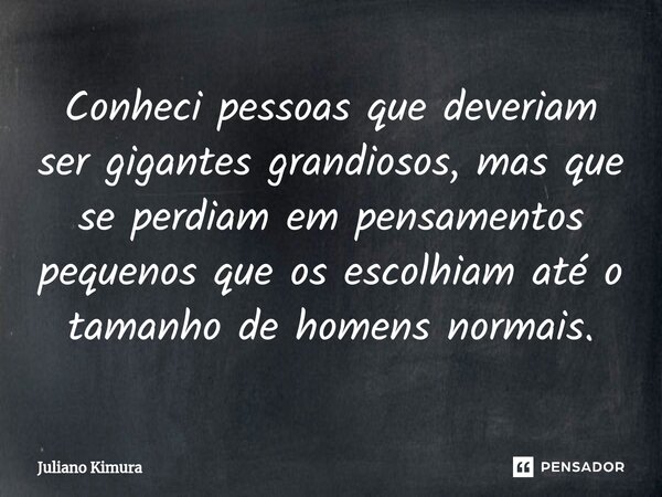 ⁠Conheci pessoas que deveriam ser gigantes grandiosos, mas que se perdiam em pensamentos pequenos que os escolhiam até o tamanho de homens normais.... Frase de Juliano Kimura.