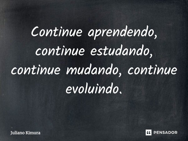 ⁠Continue aprendendo, continue estudando, continue mudando, continue evoluindo.... Frase de Juliano Kimura.