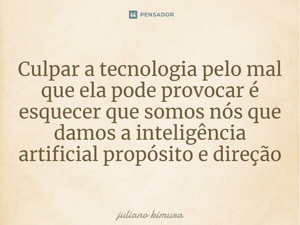⁠Culpar a tecnologia pelo mal que ela pode provocar é esquecer que somos nós que damos a inteligência artificial propósito e direção... Frase de Juliano Kimura.