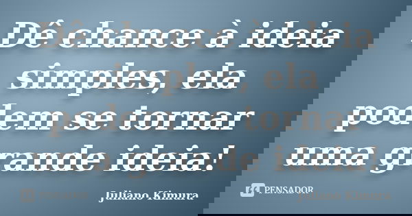 Dê chance à ideia simples, ela podem se tornar uma grande ideia!... Frase de Juliano Kimura.