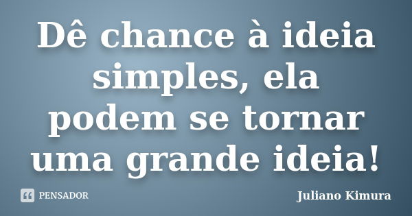 Dê chance à ideia simples, ela podem se tornar uma grande ideia!... Frase de Juliano Kimura.