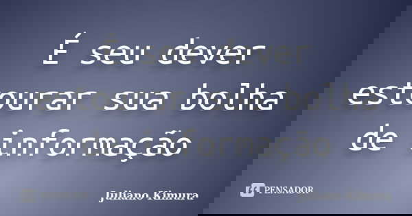 É seu dever estourar sua bolha de informação... Frase de Juliano Kimura.