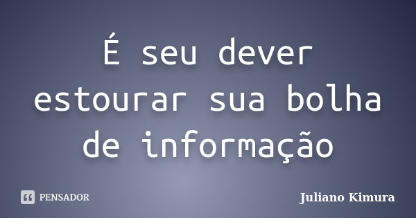 É seu dever estourar sua bolha de informação... Frase de Juliano Kimura.