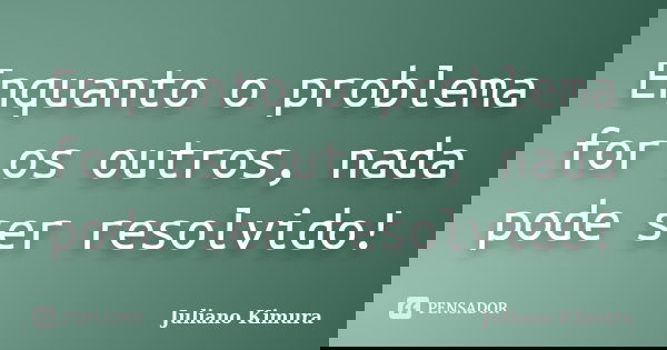Enquanto o problema for os outros, nada pode ser resolvido!... Frase de juliano kimura.