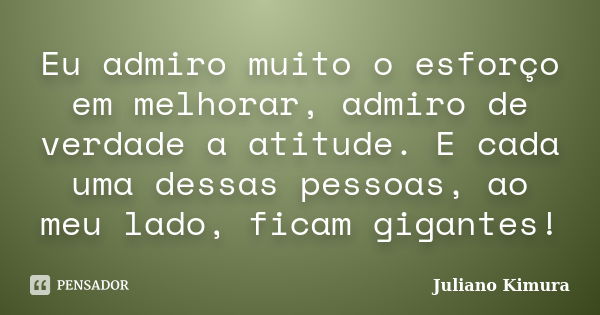 Eu admiro muito o esforço em melhorar, admiro de verdade a atitude. E cada uma dessas pessoas, ao meu lado, ficam gigantes!... Frase de Juliano Kimura.