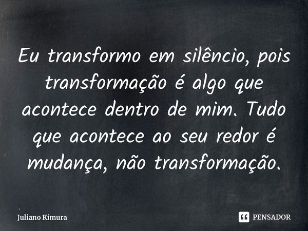 ⁠Eu transformo em silêncio, pois transformação é algo que acontece dentro de mim. Tudo que acontece ao seu redor é mudança, não transformação.... Frase de Juliano Kimura.