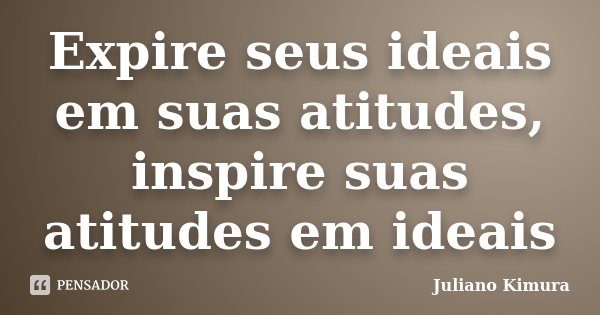 Expire seus ideais em suas atitudes, inspire suas atitudes em ideais... Frase de Juliano Kimura.