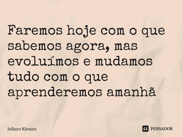 ⁠Faremos hoje com o que sabemos agora, mas evoluímos e mudamos tudo com o que aprenderemos amanhã... Frase de Juliano Kimura.